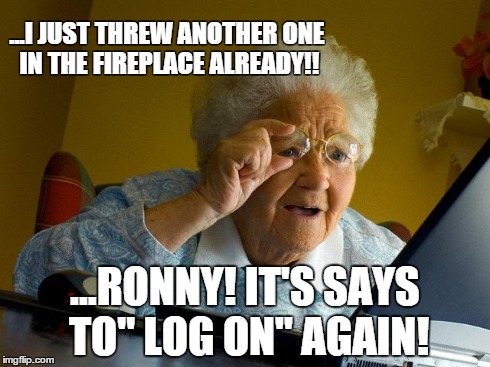 Grandma Finds The Internet | ...I JUST THREW ANOTHER ONE IN THE FIREPLACE ALREADY!! ...RONNY! IT'S SAYS TO" LOG ON" AGAIN! | image tagged in memes,grandma finds the internet | made w/ Imgflip meme maker