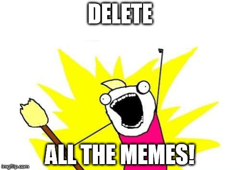 Just kidding. Memes rule. | DELETE ALL THE MEMES! | image tagged in memes,x all the y | made w/ Imgflip meme maker