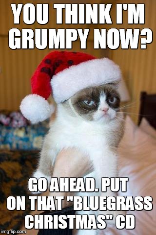 Grumpy Cat Christmas Meme | YOU THINK I'M GRUMPY NOW? GO AHEAD. PUT ON THAT "BLUEGRASS CHRISTMAS" CD | image tagged in memes,grumpy cat christmas,grumpy cat | made w/ Imgflip meme maker