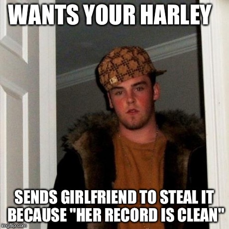 Scumbag Steve Meme | WANTS YOUR HARLEY SENDS GIRLFRIEND TO STEAL IT BECAUSE "HER RECORD IS CLEAN" | image tagged in memes,scumbag steve | made w/ Imgflip meme maker