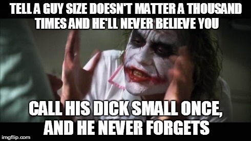 And everybody loses their minds Meme | TELL A GUY SIZE DOESN'T MATTER A THOUSAND TIMES AND HE'LL NEVER BELIEVE YOU CALL HIS DICK SMALL ONCE, AND HE NEVER FORGETS | image tagged in memes,and everybody loses their minds | made w/ Imgflip meme maker