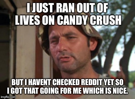 So I Got That Goin For Me Which Is Nice | I JUST RAN OUT OF LIVES ON CANDY CRUSH BUT I HAVENT CHECKED REDDIT YET SO I GOT THAT GOING FOR ME WHICH IS NICE. | image tagged in memes,so i got that goin for me which is nice,AdviceAnimals | made w/ Imgflip meme maker