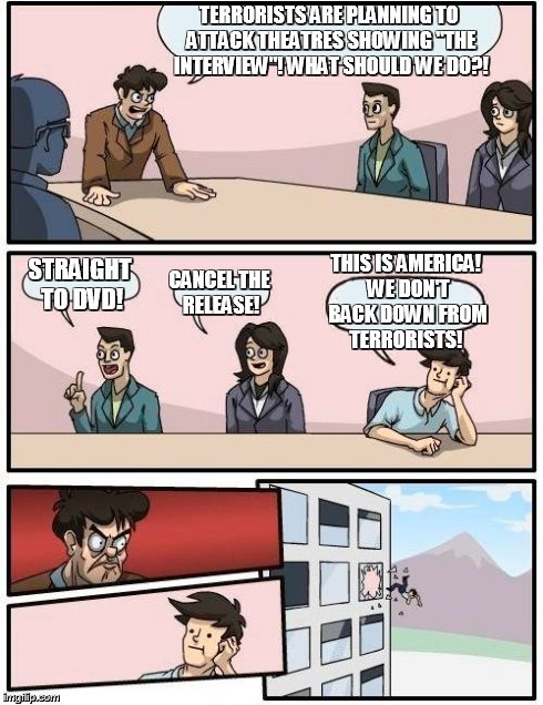Sony  | TERRORISTS ARE PLANNING TO ATTACK THEATRES SHOWING "THE INTERVIEW"! WHAT SHOULD WE DO?! STRAIGHT TO DVD! CANCEL THE RELEASE! THIS IS AMERICA | image tagged in memes,boardroom meeting suggestion | made w/ Imgflip meme maker