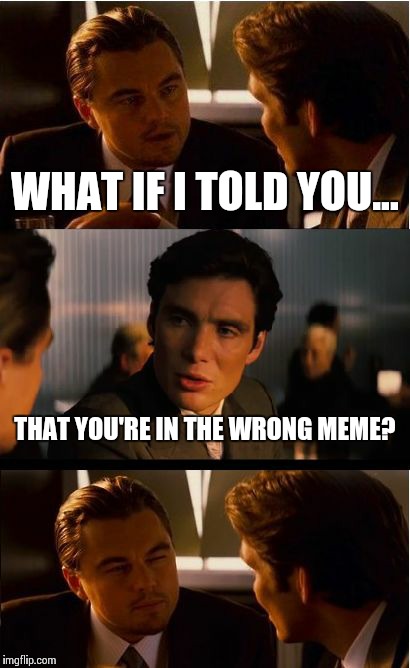 Inception | WHAT IF I TOLD YOU... THAT YOU'RE IN THE WRONG MEME? | image tagged in memes,inception | made w/ Imgflip meme maker