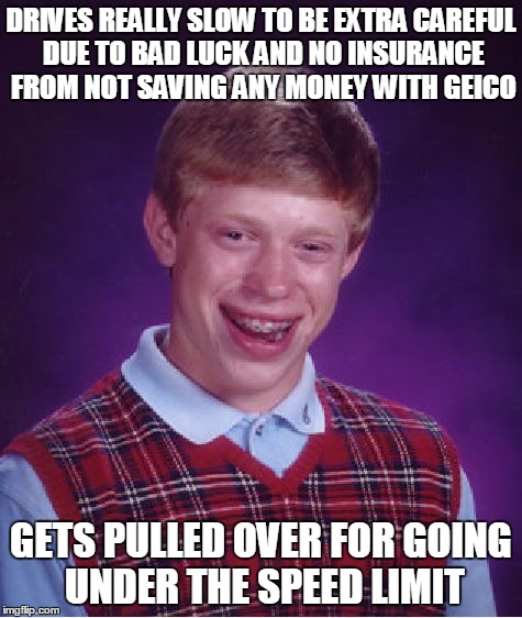 Bad Luck Brian Meme | DRIVES REALLY SLOW TO BE EXTRA CAREFUL DUE TO BAD LUCK AND NO INSURANCE FROM NOT SAVING ANY MONEY WITH GEICO GETS PULLED OVER FOR GOING UNDE | image tagged in memes,bad luck brian | made w/ Imgflip meme maker