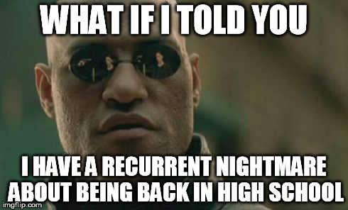 Matrix Morpheus Meme | WHAT IF I TOLD YOU I HAVE A RECURRENT NIGHTMARE ABOUT BEING BACK IN HIGH SCHOOL | image tagged in memes,matrix morpheus | made w/ Imgflip meme maker