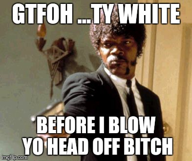 Say That Again I Dare You Meme | GTFOH ...TY WHITE BEFORE I BLOW YO HEAD OFF B**CH | image tagged in memes,say that again i dare you | made w/ Imgflip meme maker