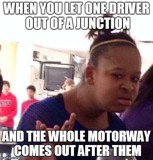 Black Girl Wat Meme | WHEN YOU LET ONE DRIVER OUT OF A JUNCTION AND THE WHOLE MOTORWAY COMES OUT AFTER THEM | image tagged in memes,black girl wat | made w/ Imgflip meme maker