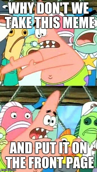 Put It Somewhere Else Patrick | WHY DON'T WE TAKE THIS MEME AND PUT IT ON THE FRONT PAGE | image tagged in memes,put it somewhere else patrick | made w/ Imgflip meme maker