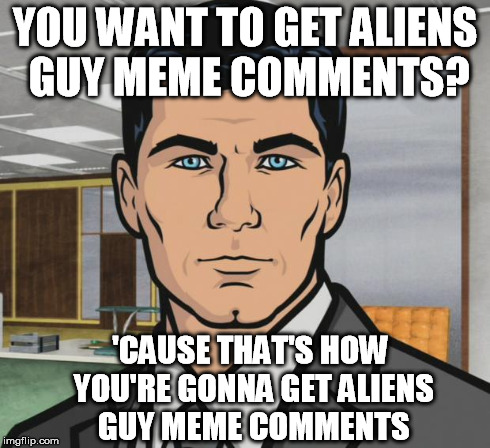 YOU WANT TO GET ALIENS GUY MEME COMMENTS? 'CAUSE THAT'S HOW YOU'RE GONNA GET ALIENS GUY MEME COMMENTS | image tagged in archer | made w/ Imgflip meme maker