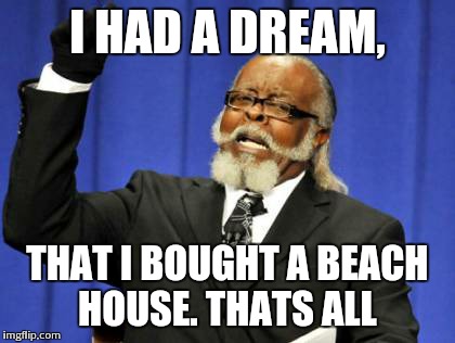 Too Damn High Meme | I HAD A DREAM, THAT I BOUGHT A BEACH HOUSE. THATS ALL | image tagged in memes,too damn high | made w/ Imgflip meme maker