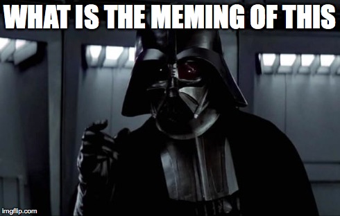 Darth Vader | WHAT IS THE MEMING OF THIS | image tagged in darth vader | made w/ Imgflip meme maker