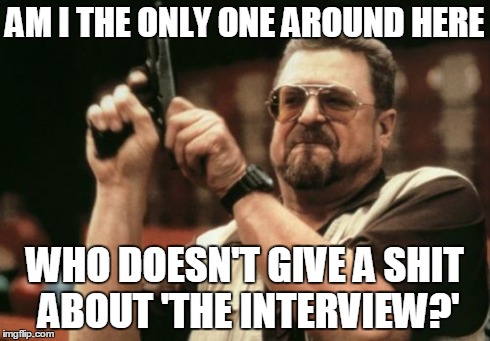Am I The Only One Around Here Meme | AM I THE ONLY ONE AROUND HERE WHO DOESN'T GIVE A SHIT ABOUT 'THE INTERVIEW?' | image tagged in memes,am i the only one around here | made w/ Imgflip meme maker