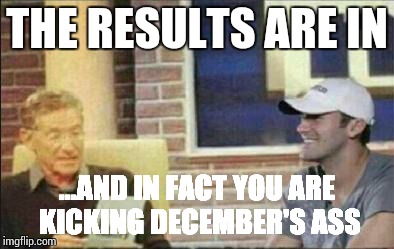 Tony Romo Maury Povich | THE RESULTS ARE IN ...AND IN FACT YOU ARE KICKING DECEMBER'S ASS | image tagged in tony romo maury povich | made w/ Imgflip meme maker