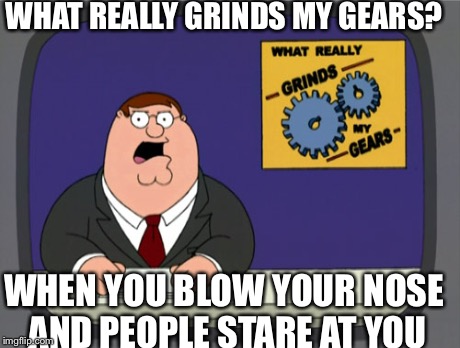 Peter Griffin News | WHAT REALLY GRINDS MY GEARS? WHEN YOU BLOW YOUR NOSE AND PEOPLE STARE AT YOU | image tagged in memes,peter griffin news | made w/ Imgflip meme maker