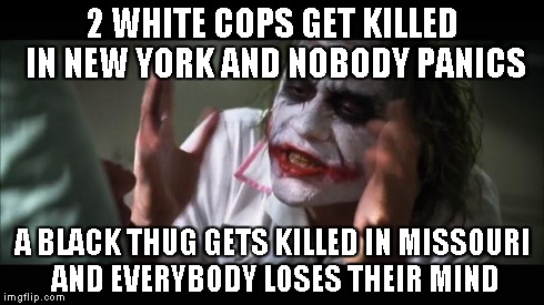 And everybody loses their minds Meme | 2 WHITE COPS GET KILLED IN NEW YORK AND NOBODY PANICS A BLACK THUG GETS KILLED IN MISSOURI AND EVERYBODY LOSES THEIR MIND | image tagged in memes,and everybody loses their minds | made w/ Imgflip meme maker