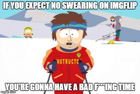The amount of swearing on imgflip is too damn high! | IF YOU EXPECT NO SWEARING ON IMGFLIP YOU'RE GONNA HAVE A BAD F***ING TIME | image tagged in memes,super cool ski instructor,swearing,funny,gonna have a bad time,upvote | made w/ Imgflip meme maker