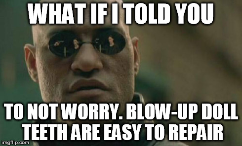 Matrix Morpheus Meme | WHAT IF I TOLD YOU TO NOT WORRY. BLOW-UP DOLL TEETH ARE EASY TO REPAIR | image tagged in memes,matrix morpheus | made w/ Imgflip meme maker