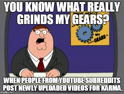 Peter Griffin News | YOU KNOW WHAT REALLY GRINDS
MY GEARS? WHEN PEOPLE FROM YOUTUBE SUBREDDITS POST NEWLY UPLOADED VIDEOS FOR KARMA. | image tagged in memes,peter griffin news | made w/ Imgflip meme maker