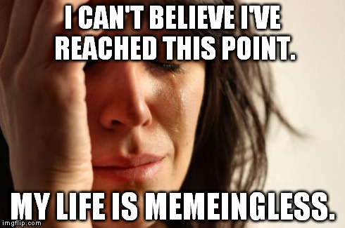 First World Problems Meme | I CAN'T BELIEVE I'VE REACHED THIS POINT. MY LIFE IS MEMEINGLESS. | image tagged in memes,first world problems | made w/ Imgflip meme maker