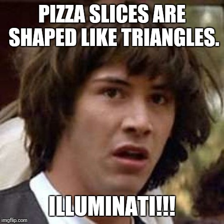 Illuminati Confirmed | PIZZA SLICES ARE SHAPED LIKE TRIANGLES. ILLUMINATI!!! | image tagged in memes,conspiracy keanu,illuminati | made w/ Imgflip meme maker