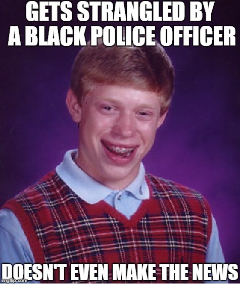 Bad Luck Brian Meme | GETS STRANGLED BY A BLACK POLICE OFFICER DOESN'T EVEN MAKE THE NEWS | image tagged in memes,bad luck brian | made w/ Imgflip meme maker