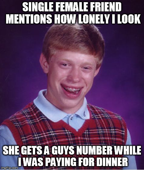 Bad Luck Brian | SINGLE FEMALE FRIEND MENTIONS HOW LONELY I LOOK SHE GETS A GUYS NUMBER WHILE I WAS PAYING FOR DINNER | image tagged in memes,bad luck brian,AdviceAnimals | made w/ Imgflip meme maker
