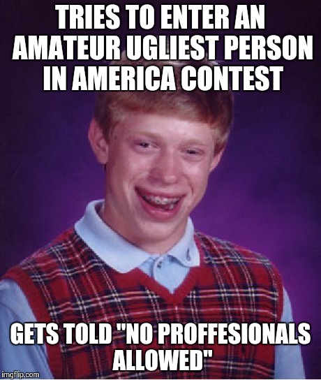 Bad Luck Brian Meme | TRIES TO ENTER AN AMATEUR UGLIEST PERSON IN AMERICA CONTEST GETS TOLD "NO PROFFESIONALS ALLOWED" | image tagged in memes,bad luck brian | made w/ Imgflip meme maker
