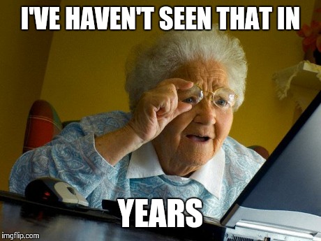 Grandma Finds The Internet | I'VE HAVEN'T SEEN THAT IN YEARS | image tagged in memes,grandma finds the internet | made w/ Imgflip meme maker