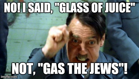 Hitler's Failure to Communicate | NO! I SAID, "GLASS OF JUICE" NOT, "GAS THE JEWS"! | image tagged in hitler,funny,memes | made w/ Imgflip meme maker