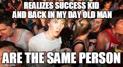 Am I On to Something? | REALIZES SUCCESS KID AND BACK IN MY DAY OLD MAN ARE THE SAME PERSON | image tagged in sudden clarity clarence,success kid,back in my day | made w/ Imgflip meme maker