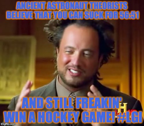 Ancient Aliens | ANCIENT ASTRONAUT THEORISTS BELIEVE THAT YOU CAN SUCK FOR 56:51 AND STILL FREAKIN' WIN A HOCKEY GAME! #LGI | image tagged in memes,ancient aliens | made w/ Imgflip meme maker