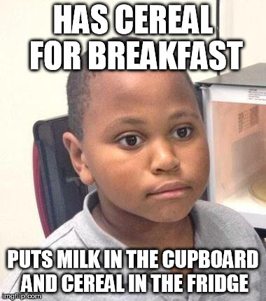 Minor Mistake Marvin Meme | HAS CEREAL FOR BREAKFAST PUTS MILK IN THE CUPBOARD AND CEREAL IN THE FRIDGE | image tagged in memes,minor mistake marvin | made w/ Imgflip meme maker