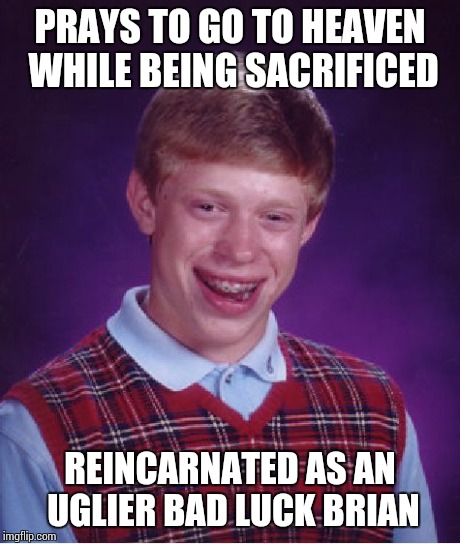 Bad Luck Brian Meme | PRAYS TO GO TO HEAVEN WHILE BEING SACRIFICED REINCARNATED AS AN UGLIER BAD LUCK BRIAN | image tagged in memes,bad luck brian | made w/ Imgflip meme maker