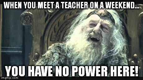 You have no power here | WHEN YOU MEET A TEACHER ON A WEEKEND... YOU HAVE NO POWER HERE! | image tagged in you have no power here | made w/ Imgflip meme maker