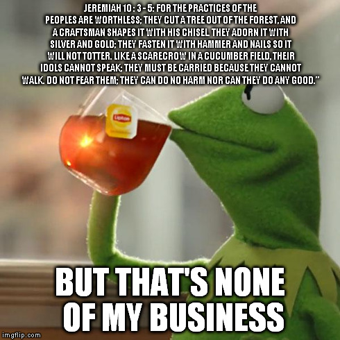 Christmas trees are debunked in the bible | JEREMIAH 10 : 3 - 5: FOR THE PRACTICES OF THE PEOPLES ARE WORTHLESS; THEY CUT A TREE OUT OF THE FOREST, AND A CRAFTSMAN SHAPES IT WITH HIS C | image tagged in memes,but thats none of my business,kermit the frog | made w/ Imgflip meme maker