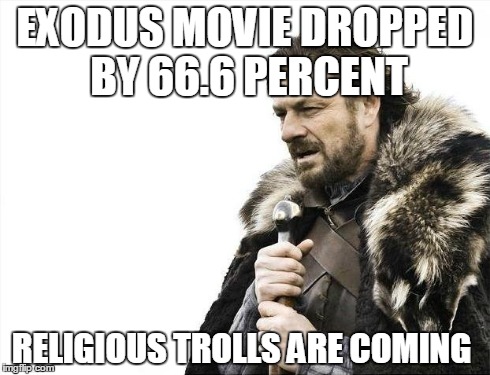 Brace Yourselves X is Coming | EXODUS MOVIE DROPPED BY 66.6 PERCENT RELIGIOUS TROLLS ARE COMING | image tagged in memes,brace yourselves x is coming | made w/ Imgflip meme maker