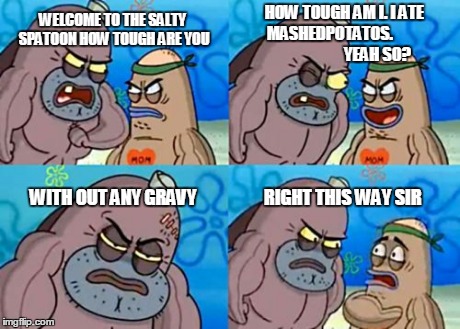How Tough Are You | WELCOME TO THE SALTY SPATOON HOW TOUGH ARE YOU HOW TOUGH AM I. I ATE MASHEDPOTATOS.
                              YEAH SO? WITH OUT ANY GRAV | image tagged in memes,how tough are you | made w/ Imgflip meme maker