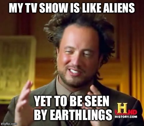 Ancient Aliens | MY TV SHOW IS LIKE ALIENS YET TO BE SEEN BY EARTHLINGS | image tagged in memes,ancient aliens | made w/ Imgflip meme maker