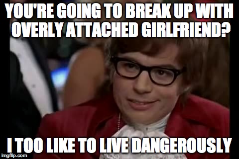 I Too Like To Live Dangerously | YOU'RE GOING TO BREAK UP WITH OVERLY ATTACHED GIRLFRIEND? I TOO LIKE TO LIVE DANGEROUSLY | image tagged in memes,i too like to live dangerously | made w/ Imgflip meme maker