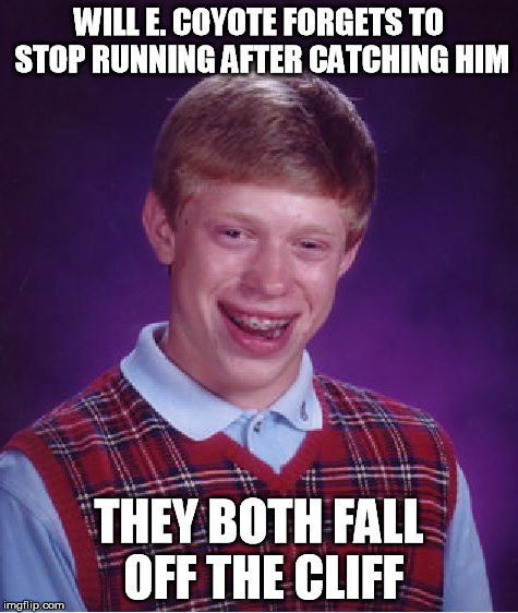 Bad Luck Brian Meme | WILL E. COYOTE FORGETS TO STOP RUNNING AFTER CATCHING HIM THEY BOTH FALL OFF THE CLIFF | image tagged in memes,bad luck brian | made w/ Imgflip meme maker