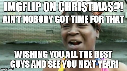 Ho Ho to all! | IMGFLIP ON CHRISTMAS?! WISHING YOU ALL THE BEST GUYS AND SEE YOU NEXT YEAR! AIN'T NOBODY GOT TIME FOR THAT | image tagged in memes,aint nobody got time for that | made w/ Imgflip meme maker