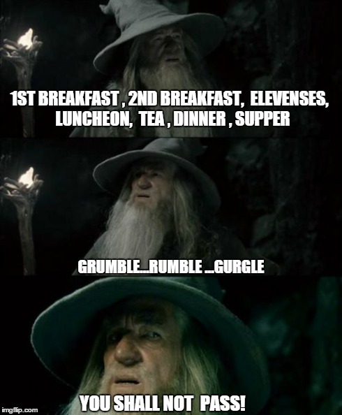 Confused Gandalf Meme | 1ST BREAKFAST ,
2ND BREAKFAST, 
ELEVENSES, 
LUNCHEON, 
TEA ,
DINNER ,
SUPPER GRUMBLE...RUMBLE ...GURGLE YOU SHALL NOT  PASS! | image tagged in memes,confused gandalf | made w/ Imgflip meme maker