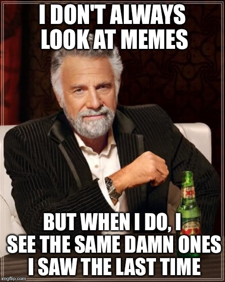 The Most Interesting Man In The World | I DON'T ALWAYS LOOK AT MEMES BUT WHEN I DO, I SEE THE SAME DAMN ONES I SAW THE LAST TIME | image tagged in memes,the most interesting man in the world | made w/ Imgflip meme maker