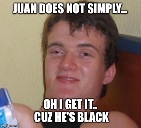 10 Guy Meme | JUAN DOES NOT SIMPLY... OH I GET IT.. CUZ HE'S BLACK | image tagged in memes,10 guy | made w/ Imgflip meme maker