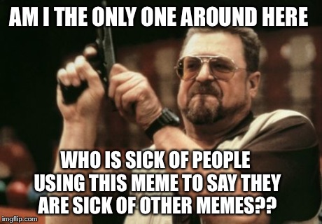 Am I the only one around here | AM I THE ONLY ONE AROUND HERE WHO IS SICK OF PEOPLE USING THIS MEME TO SAY THEY ARE SICK OF OTHER MEMES?? | image tagged in memes,am i the only one around here,funny | made w/ Imgflip meme maker