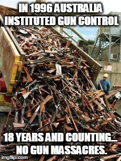 Gun Control | IN 1996 AUSTRALIA INSTITUTED GUN CONTROL 18 YEARS AND COUNTING... NO GUN MASSACRES. | image tagged in dumping guns | made w/ Imgflip meme maker