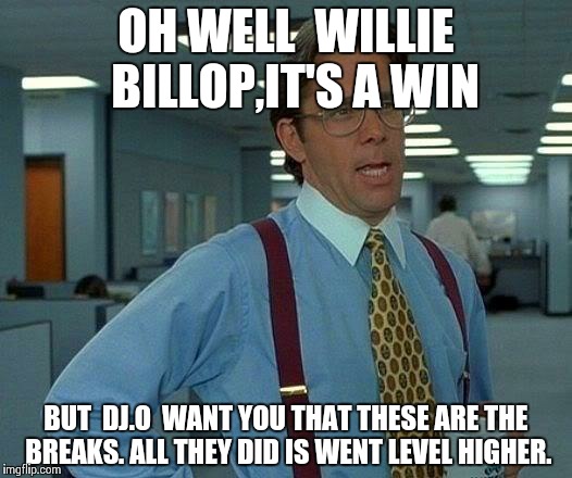 OH WELL  WILLIE  BILLOP,IT'S A WIN BUT  DJ.O  WANT YOU THAT THESE ARE THE BREAKS. ALL THEY DID IS WENT LEVEL HIGHER. | image tagged in memes,that would be great | made w/ Imgflip meme maker