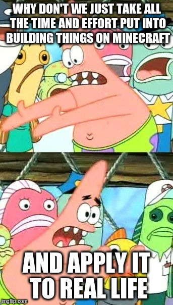 Put It Somewhere Else Patrick | WHY DON'T WE JUST TAKE ALL THE TIME AND EFFORT PUT INTO BUILDING THINGS ON MINECRAFT AND APPLY IT TO REAL LIFE | image tagged in memes,put it somewhere else patrick | made w/ Imgflip meme maker