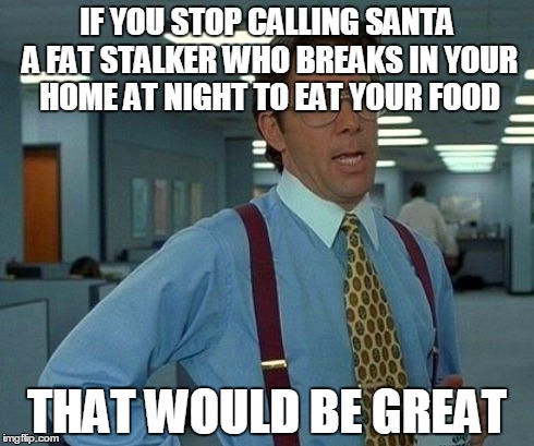 That Would Be Great | IF YOU STOP CALLING SANTA A FAT STALKER WHO BREAKS IN YOUR HOME AT NIGHT TO EAT YOUR FOOD THAT WOULD BE GREAT | image tagged in memes,that would be great | made w/ Imgflip meme maker